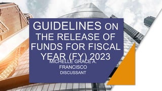 GUIDELINES ON
THE RELEASE OF
FUNDS FOR FISCAL
YEAR (FY) 2023
MICHELLE GRACE A.
FRANCISCO
DISCUSSANT
 