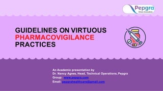 GUIDELINES ON VIRTUOUS
PHARMACOVIGILANCE
PRACTICES
An Academic presentation by
Dr. Nancy Agnes, Head, Technical Operations, Pepgra
Group: www.pepgra.com
Email: pepgrahealthcare@gmail.com
 