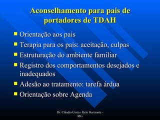 Aconselhamento para pais de portadores de TDAH Orientação aos pais Terapia para os pais: aceitação, culpas Estruturação do ambiente familiar Registro dos comportamentos desejados e inadequados Adesão ao tratamento: tarefa árdua Orientação sobre Agenda Dr. Cláudio Costa - Belo Horizonte - MG 