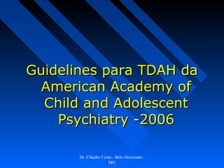 Guidelines para TDAH da
  American Academy of
  Child and Adolescent
    Psychiatry -2006

       Dr. Cláudio Costa - Belo Horizonte -
                      MG
 