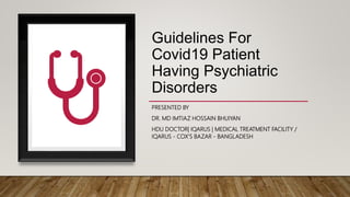 Guidelines For
Covid19 Patient
Having Psychiatric
Disorders
PRESENTED BY
DR. MD IMTIAZ HOSSAIN BHUIYAN
HDU DOCTOR| IQARUS | MEDICAL TREATMENT FACILITY /
IQARUS - COX’S BAZAR - BANGLADESH
 
