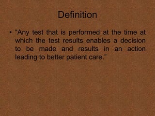 Definition
• “Any test that is performed at the time at
which the test results enables a decision
to be made and results in an action
leading to better patient care.”
 