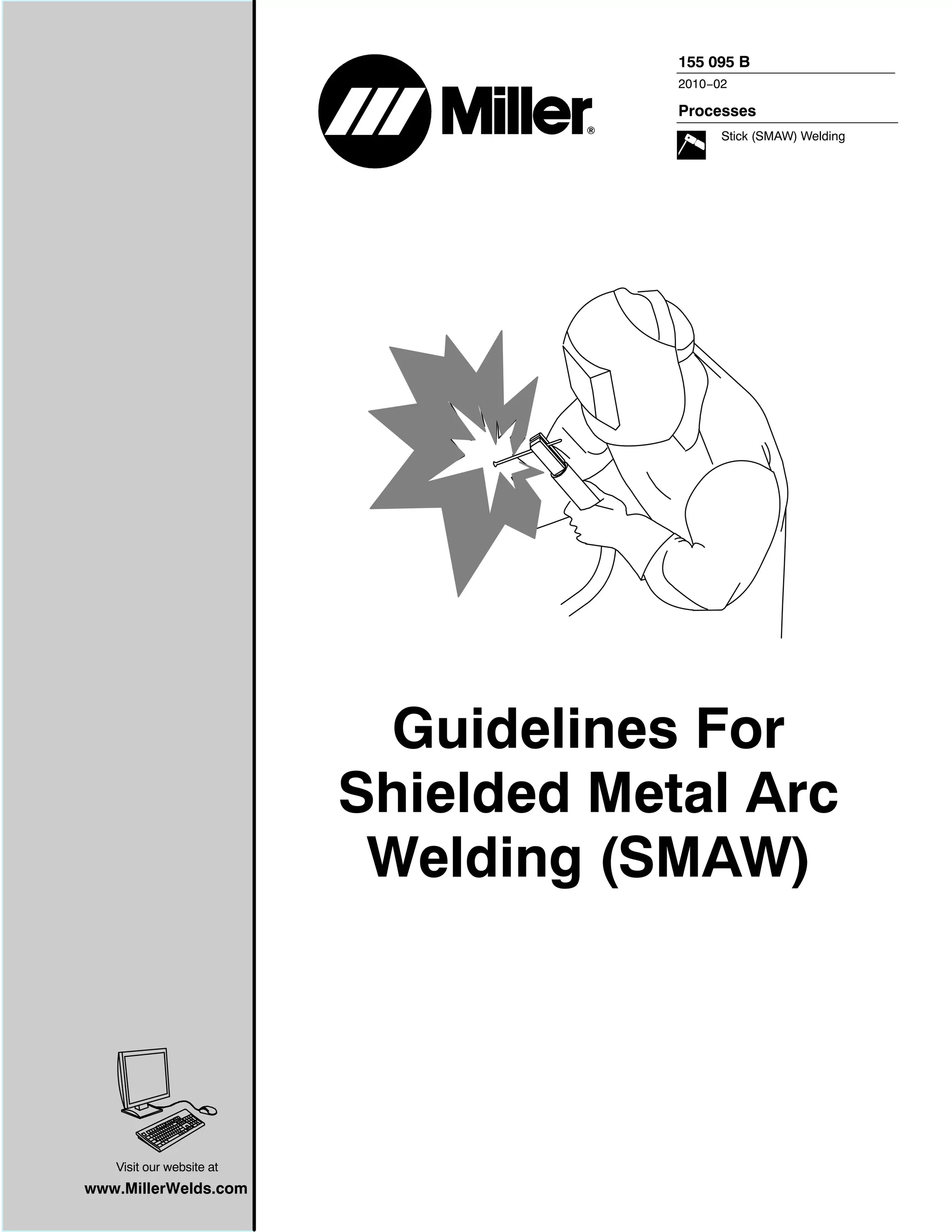 155 095 B
                                      2010−02

                                      Processes
                                            Stick (SMAW) Welding




                           Guidelines For
                          Shielded Metal Arc
                           Welding (SMAW)




   Visit our website at
www.MillerWelds.com
 