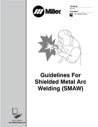 155 095 B
                                      2010−02

                                      Processes
                                            Stick (SMAW) Welding




                           Guidelines For
                          Shielded Metal Arc
                           Welding (SMAW)




   Visit our website at
www.MillerWelds.com
 