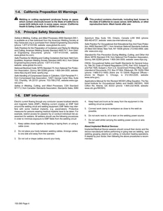155 095 Page 4
1-4. California Proposition 65 Warnings
Welding or cutting equipment produces fumes or gases
which contain chemicals known to the State of California to
cause birth defects and, in some cases, cancer. (California
Health & Safety Code Section 25249.5 et seq.)
This product contains chemicals, including lead, known to
the state of California to cause cancer, birth defects, or other
reproductive harm. Wash hands after use.
1-5. Principal Safety Standards
Safety in Welding, Cutting, and Allied Processes, ANSI Standard Z49.1,
is available as a free download from the American Welding Society at
http://www.aws.org or purchased from Global Engineering Documents
(phone: 1-877-413-5184, website: www.global.ihs.com).
Safe Practices for the Preparation of Containers and Piping for Welding
and Cutting, American Welding Society Standard AWS F4.1, from Glob-
al Engineering Documents (phone: 1-877-413-5184, website:
www.global.ihs.com).
Safe Practices for Welding and Cutting Containers that have Held Com-
bustibles, American Welding Society Standard AWS A6.0, from Global
EngineeringDocuments (phone: 1-877-413-5184,
website: www.global.ihs.com).
National Electrical Code, NFPA Standard 70, from National Fire Protec-
tion Association, Quincy, MA 02269 (phone: 1-800-344-3555, website:
www.nfpa.org and www. sparky.org).
Safe Handling of Compressed Gases in Cylinders, CGA Pamphlet P-1,
from Compressed Gas Association, 14501 George Carter Way, Suite
103, Chantilly, VA 20151 (phone: 703-788-2700, website:www.cga-
net.com).
Safety in Welding, Cutting, and Allied Processes, CSA Standard
W117.2, from Canadian Standards Association, Standards Sales, 5060
Spectrum Way, Suite 100, Ontario, Canada L4W 5NS (phone:
800-463-6727, website: www.csa-international.org).
Safe Practice For Occupational And Educational Eye And Face Protec-
tion, ANSI Standard Z87.1, from American National Standards Institute,
25 West 43rd Street, New York, NY 10036 (phone: 212-642-4900, web-
site: www.ansi.org).
Standard for Fire Prevention During Welding, Cutting, and Other Hot
Work, NFPA Standard 51B, from National Fire Protection Association,
Quincy, MA 02269 (phone: 1-800-344-3555, website: www.nfpa.org.
OSHA, Occupational Safety and Health Standards for General Indus-
try, Title 29, Code of Federal Regulations (CFR), Part 1910, Subpart Q,
and Part 1926, Subpart J, from U.S. Government Printing Office, Super-
intendentof Documents, P.O. Box 371954, Pittsburgh, PA 15250-7954
(phone: 1-866-512-1800) (there are 10 OSHA Regional Offices—
phone for Region 5, Chicago, is 312-353-2220, website:
www.osha.gov).
Applications Manual for the Revised NIOSH Lifting Equation, The Na-
tional Institute for Occupational Safety and Health (NIOSH), 1600
Clifton Rd, Atlanta, GA 30333 (phone: 1-800-232-4636, website:
www.cdc.gov/NIOSH).
1-6. EMF Information
Electric current flowing through any conductor causes localized electric
and magnetic fields (EMF). Welding current creates an EMF field
around the welding circuit and welding equipment. EMF fields may inter-
fere with some medical implants, e.g. pacemakers. Protective
measures for persons wearing medical implants have to be taken. For
example, restrict access for passers−by or conduct individual risk as-
sessment for welders. All welders should use the following procedures
in order to minimize exposure to EMF fields from the welding circuit:
1. Keep cables close together by twisting or taping them, or using a
cable cover.
2. Do not place your body between welding cables. Arrange cables
to one side and away from the operator.
3. Do not coil or drape cables around your body.
4. Keep head and trunk as far away from the equipment in the
welding circuit as possible.
5. Connect work clamp to workpiece as close to the weld as
possible.
6. Do not work next to, sit or lean on the welding power source.
7. Do not weld whilst carrying the welding power source or wire
feeder.
About Implanted Medical Devices:
ImplantedMedical Device wearers should consult their doctor and the
device manufacturer before performing or going near arc welding, spot
welding, gouging, plasma arc cutting, or induction heating operations.
If cleared by your doctor, then following the above procedures is recom-
mended.
 