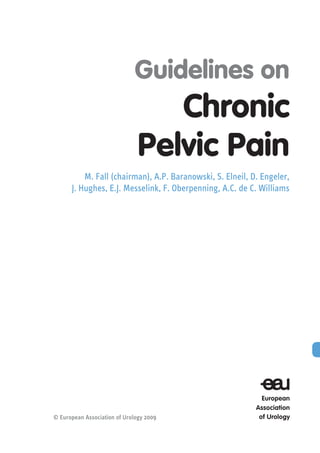 Guidelines on
                                  Chronic
                               Pelvic Pain
          M. Fall (chairman), A.P. Baranowski, S. Elneil, D. Engeler,
      J. Hughes, E.J. Messelink, F. Oberpenning, A.C. de C. Williams




© European Association of Urology 2009
 