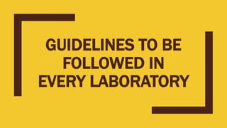 GUIDELINES TO BE
FOLLOWED IN
EVERY LABORATORY
 