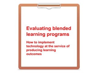 Evaluating blended
learning programs
How to implement
technology at the service of
producing learning
outcomes
 
