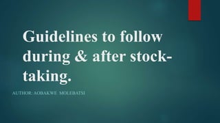 Guidelines to follow
during & after stock-
taking.
AUTHOR: AOBAKWE MOLEBATSI
 