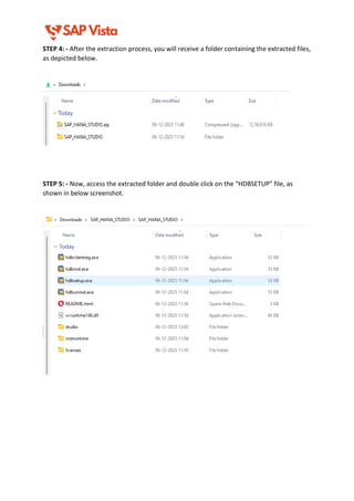STEP 4: - After the extraction process, you will receive a folder containing the extracted files,
as depicted below.
STEP 5: - Now, access the extracted folder and double click on the “HDBSETUP” file, as
shown in below screenshot.
 