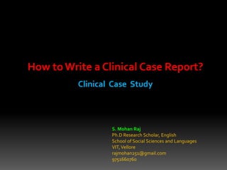 How toWrite a Clinical Case Report?
Clinical Case Study
S. Mohan Raj
Ph.D Research Scholar, English
School of Social Sciences and Languages
VIT,Vellore
rajmohan251@gmail.com
9751660760
 
