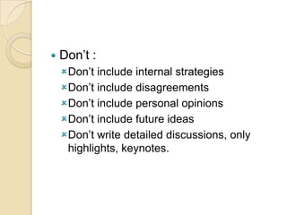  Don’t :
Don’t include internal strategies
Don’t include disagreements
Don’t include personal opinions
Don’t include future ideas
Don’t write detailed discussions, only
highlights, keynotes.
 