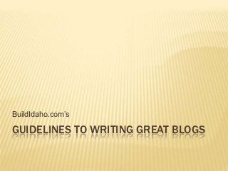 BuildIdaho.com‟s

GUIDELINES TO WRITING GREAT BLOGS
 