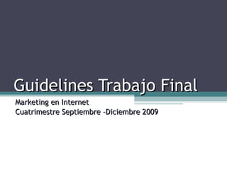 Guidelines Trabajo Final Marketing en Internet  Cuatrimestre Septiembre –Diciembre 2009 