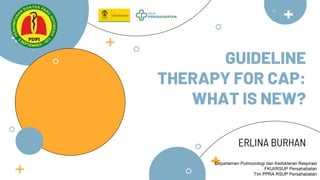 GUIDELINE
THERAPY FOR CAP:
WHAT IS NEW?
ERLINA BURHAN
Departemen Pulmonologi dan Kedokteran Respirasi
FKUI/RSUP Persahabatan
Tim PPRA RSUP Persahabatan
 