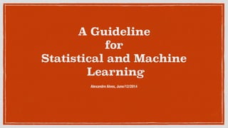 A Guideline
for
Statistical and Machine
Learning
Alexandre Alves, June/12/2014