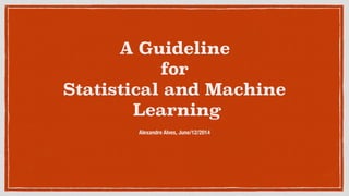 A Guideline
for
Statistical and Machine
Learning
Alexandre Alves, June/12/2014
 