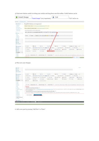 3) Find some buttons useful in writing your articles and drag them onto the toolbar. Useful buttons can be
Insert Image (very important), Cut and so on.
4) Then save your changes.
6. Add a new post by pressing Add New in Posts.