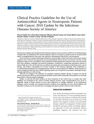 IDSA GUIDELINES




                   Clinical Practice Guideline for the Use of
                   Antimicrobial Agents in Neutropenic Patients
                   with Cancer: 2010 Update by the Infectious
                   Diseases Society of America
                   Alison G. Freifeld,1 Eric J. Bow,9 Kent A. Sepkowitz,2 Michael J. Boeckh,4 James I. Ito,5 Craig A. Mullen,3 Issam I. Raad,6
                   Kenneth V. Rolston,6 Jo-Anne H. Young,7 and John R. Wingard8
                   1Department of Medicine, University of Nebraska Medical Center, Omaha, Nebraska; 2Department of Medicine, Memorial Sloan-Kettering Cancer

                   Center, New York; 3Department of Pediatrics, University of Rochester Medical Center, Rochester, New York; 4Vaccine and Infectious Disease Division,
                   Fred Hutchinson Cancer Research, Seattle, Washington; 5Division of Infectious Diseases, City of Hope National Medical Center, Duarte, California;




                                                                                                                                                                         Downloaded from cid.oxfordjournals.org by guest on February 6, 2011
                   6Department of Infectious Diseases, Infection Control and Employee Health, The University of Texas M.D. Anderson Cancer Center, Houston, Texas;
                   7Department of Medicine, University of Minnesota, Minneapolis, Minnesota; 8Division of Hematology/Oncology, University of Florida, Gainesville,

                   Florida; and 9Departments of Medical Microbiology and Internal Medicine, the University of Manitoba, and Infection Control Services, Cancer Care
                   Manitoba, Winnipeg, Manitoba, Canada


                   This document updates and expands the initial Infectious Diseases Society of America (IDSA) Fever and Neutropenia
                   Guideline that was published in 1997 and ﬁrst updated in 2002. It is intended as a guide for the use of antimicrobial
                   agents in managing patients with cancer who experience chemotherapy-induced fever and neutropenia.
                       Recent advances in antimicrobial drug development and technology, clinical trial results, and extensive clinical
                   experience have informed the approaches and recommendations herein. Because the previous iteration of this
                   guideline in 2002, we have a developed a clearer deﬁnition of which populations of patients with cancer may beneﬁt
                   most from antibiotic, antifungal, and antiviral prophylaxis. Furthermore, categorizing neutropenic patients as
                   being at high risk or low risk for infection according to presenting signs and symptoms, underlying cancer, type of
                   therapy, and medical comorbidities has become essential to the treatment algorithm. Risk stratiﬁcation is
                   a recommended starting point for managing patients with fever and neutropenia. In addition, earlier detection of
                   invasive fungal infections has led to debate regarding optimal use of empirical or preemptive antifungal therapy,
                   although algorithms are still evolving.
                       What has not changed is the indication for immediate empirical antibiotic therapy. It remains true that all
                   patients who present with fever and neutropenia should be treated swiftly and broadly with antibiotics to treat both
                   gram-positive and gram-negative pathogens.
                       Finally, we note that all Panel members are from institutions in the United States or Canada; thus, these
                   guidelines were developed in the context of North American practices. Some recommendations may not be as
                   applicable outside of North America, in areas where differences in available antibiotics, in the predominant
                   pathogens, and/or in health care–associated economic conditions exist. Regardless of venue, clinical vigilance and
                   immediate treatment are the universal keys to managing neutropenic patients with fever and/or infection.

                                                                                                   EXECUTIVE SUMMARY

                                                                                                   Fever during chemotherapy-induced neutropenia may
                                                                                                   be the only indication of a severe underlying infection,
                      Received 29 October 2010; accepted 17 November 2010.                         because signs and symptoms of inﬂammation typically
                      Correspondence: Alison G. Freifeld, MD, Immunocompromised Host Program,
                   Dept of Medicine, University of Nebraska Medical Center, Omaha, NE 68198-5400   are attenuated. Physicians must be keenly aware of the
                   (afreifeld@unmc.edu).                                                           infection risks, diagnostic methods, and antimicrobial
                   Clinical Infectious Diseases 2011;52(4):e56–e93                                 therapies required for management of febrile patients
                   Ó The Author 2011. Published by Oxford University Press on behalf of the
                   Infectious Diseases Society of America. All rights reserved. For Permissions,   through the neutropenic period. Accordingly, algorith-
                   please e-mail:journals.permissions@oup.com.                                     mic approaches to fever and neutropenia, infection
                   1058-4838/2011/524-0001$37.00
                   DOI: 10.1093/cid/cir073                                                         prophylaxis, diagnosis, and treatment have been


e56   d   CID 2011:52 (15 February)      d   Freifeld et al
 