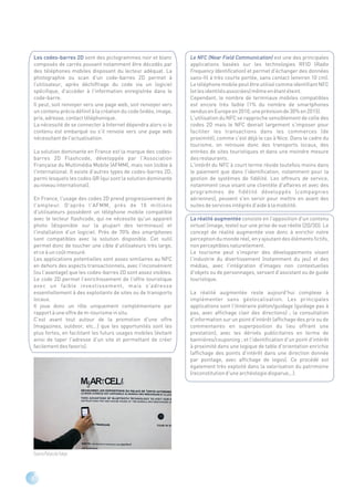 Les codes-barres 2D sont des pictogrammes noir et blanc          Le NFC (Near Field Communication) est une des principales
composés de carrés pouvant notamment être décodés par            applications basées sur les technologies RFID (Radio
des téléphones mobiles disposant du lecteur adéquat. La          Frequency Identification) et permet d'échanger des données
photographie ou scan d'un code-barres 2D permet à                sans-fil à très courte portée, sans contact (environ 10 cm).
l’utilisateur, après déchiffrage du code via un logiciel         Le téléphone mobile peut être utilisé comme identifiant NFC
spécifique, d'accéder à l'information enregistrée dans le        (et les identités associées) même en étant éteint.
code-barre.                                                      Cependant, le nombre de terminaux mobiles compatibles
Il peut, soit renvoyer vers une page web, soit renvoyer vers     est encore très faible (1% du nombre de smartphones
un contenu précis définit à la création du code (vidéo, image,   vendus en Europe en 2010, une prévision de 30% en 2015).
prix, adresse, contact téléphonique.                             L'utilisation du NFC se rapproche sensiblement de celle des
La nécessité de se connecter à Internet dépendra alors si le     codes 2D mais le NFC devrait largement s'imposer pour
contenu est embarqué ou s'il renvoie vers une page web           faciliter les transactions dans les commerces (de
nécessitant de l'actualisation.                                  proximité), comme c'est déjà le cas à Nice. Dans le cadre du
                                                                 tourisme, on retrouve donc des transports locaux, des
La solution dominante en France est la marque des codes-         entrées de sites touristiques et dans une moindre mesure
barres 2D Flashcode, développée par l'Association                des restaurants.
Française du Multimédia Mobile (AFMM), mais non lisible à        L'intérêt du NFC à court terme réside toutefois moins dans
l'international. Il existe d'autres types de codes-barres 2D,    le paiement que dans l'identification, notamment pour la
parmi lesquels les codes QR (qui sont la solution dominante      gestion de systèmes de fidélité. Les offreurs de service,
au niveau international).                                        notamment ceux visant une clientèle d'affaires et avec des
                                                                 programmes de fidélité développés (compagnies
En France, l'usage des codes 2D prend progressivement de         aériennes), peuvent s'en servir pour mettre en avant des
l'ampleur. D'après l'AFMM, près de 10 millions                   suites de services intégrés d'aide à la mobilité.
d'utilisateurs possèdent un téléphone mobile compatible
avec le lecteur flashcode, qui ne nécessite qu'un appareil       La réalité augmentée consiste en l'apposition d'un contenu
photo (disponible sur la plupart des terminaux) et               virtuel (image, texte) sur une prise de vue réelle (2D/3D). Le
l'installation d'un logiciel. Près de 70% des smartphones        concept de réalité augmentée vise donc à enrichir notre
sont compatibles avec la solution disponible. Cet outil          perception du monde réel, en y ajoutant des éléments fictifs,
permet donc de toucher une cible d'utilisateurs très large,      non perceptibles naturellement.
et ce à un coût mesuré.                                          Le tourisme peut s'inspirer des développements visant
Les applications potentielles sont assez similaires au NFC       l'industrie du divertissement (notamment du jeu) et des
en dehors des aspects transactionnels, avec l'inconvénient       médias, avec l'intégration d'images non contextuelles
(ou l'avantage) que les codes-barres 2D sont assez visibles.     d'objets ou de personnages, servant d'assistant ou de guide
Le code 2D permet l'enrichissement de l'offre touristique        touristique.
avec un faible investissement, mais s'adresse
essentiellement à des exploitants de sites ou de transports      La réalité augmentée reste aujourd'hui complexe à
locaux.                                                          implémenter sans géolocalisation. Les principales
Il joue donc un rôle uniquement complémentaire par               applications sont l'itinéraire piéton/guidage (guidage pas à
rapport à une offre de m-tourisme in situ.                       pas, avec affichage clair des directions) ; la consultation
C'est avant tout autour de la promotion d'une offre              d'information sur un point d'intérêt (affichage des prix ou de
(magazines, outdoor, etc…) que les opportunités sont les         commentaires en superposition du lieu offrant une
plus fortes, en facilitant les futurs usages mobiles (évitant    prestation), avec les dérivés publicitaires en terme de
ainsi de taper l'adresse d'un site et permettant de créer        bannières/couponing ; et l'identification d'un point d'intérêt
facilement des favoris).                                         à proximité dans une logique de table d'orientation enrichie
                                                                 (affichage des points d'intérêt dans une direction donnée
                                                                 par pointage, avec affichage de logos). Ce procédé est
                                                                 également très exploité dans la valorisation du patrimoine
                                                                 (reconstitution d'une archéologie disparue,..).




Source Palais de Tokyo



6
 