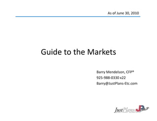 As of June 30, 2010




Guide to the Markets
Guide to the Markets

              Barry Mendelson, CFP®
              925‐988‐0330 x22
              Barry@JustPlans‐Etc.com
              Barry@JustPlans Etc com




                                          1
 