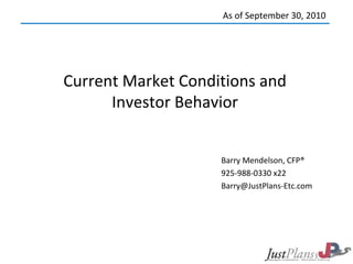 Current Market Conditions and
Investor Behavior
Barry Mendelson, CFP®
925-988-0330 x22
Barry@JustPlans-Etc.com
As of September 30, 2010
1
 