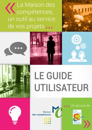 Le guide
utilisateur
Le guide
utilisateur
La Maison des
compétences,
un outil au service
de vos projets
...Un service de
 