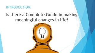 INTRODUCTION:
Is there a Complete Guide in making
meaningful changes in life?
 