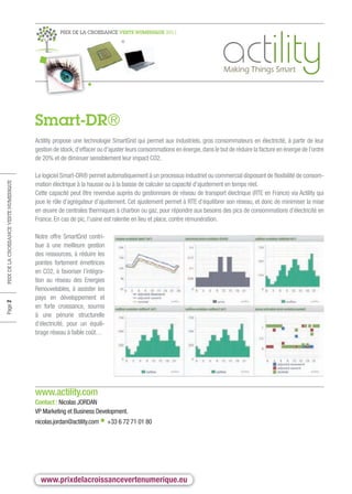 PRIX DE LA CROISSANCE VERTE NUMERIQUE 2011




                                        Smart-DR®
                                        Actility propose une technologie SmartGrid qui permet aux industriels, gros consommateurs en électricité, à partir de leur
                                        gestion de stock, d’effacer ou d’ajuster leurs consommations en énergie, dans le but de réduire la facture en énergie de l’ordre
                                        de 20% et de diminuer sensiblement leur impact CO2.

                                        Le logiciel Smart-DR® permet automatiquement à un processus industriel ou commercial disposant de flexibilité de consom-
                                        mation électrique à la hausse ou à la baisse de calculer sa capacité d’ajustement en temps réel.
PRIX DE LA CROISSANCE VERTE NUMERIQUE




                                        Cette capacité peut être revendue auprès du gestionnaire de réseau de transport électrique (RTE en France) via Actility qui
                                        joue le rôle d’agrégateur d’ajustement. Cet ajustement permet à RTE d’équilibrer son réseau, et donc de minimiser la mise
                                        en œuvre de centrales thermiques à charbon ou gaz, pour répondre aux besoins des pics de consommations d’électricité en
                                        France. En cas de pic, l’usine est ralentie en lieu et place, contre rémunération.

                                        Notre offre SmartGrid contri-
                                        bue à une meilleure gestion
                                        des ressources, à réduire les
                                        pointes fortement émettrices
                                        en CO2, à favoriser l’intégra-
                                        tion au réseau des Energies
                                        Renouvelables, à assister les
                                        pays en développement et
Page 2




                                        en forte croissance, soumis
                                        à une pénurie structurelle
                                        d’électricité, pour un équili-
                                        brage réseau à faible coût…




                                        www.actility.com
                                        Contact : Nicolas JORDAN
                                        VP Marketing et Business Development.
                                        nicolas.jordan@actility.com • +33 6 72 71 01 80




                                          www.prixdelacroissancevertenumerique.eu
 