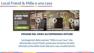 www.guidemeright.comLuca Sini | CEO & Co-founder
Local Friend & Mille e una casa
PASSARE DAL VIDEO ALL’ESPERIENZA OFFLINE
I protagonisti della sezione “Mille e una Casa” che,
diventando Local Friend, promuovo (insieme ad altre
attività) anche delle visite alle loro case caratteristiche.
 