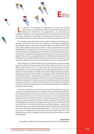 maquette guide GL exØ.qxd     19/10/2006      11:38    Page 3




                                                                                              Edito
                        L
                                 a Charte de la participation et l'Agenda 21 du Grand Lyon, adoptés
                                 respectivement en juin 2003 et avril 2005, formalisent la volonté politique de
                                 développer, à l’échelle de notre agglomération, une démocratie plus
                     participative. Permettre à tous ceux qui le souhaitent de devenir acteurs des projets qui les
                     concernent. Développer une conception renouvelée de la démocratie pour une plus
                     grande efficacité de l’action publique. Telles sont les ambitions portées par le Grand Lyon.

                         Pour être pleinement représentative, la démocratie doit également être participative -
                     favoriser la participation à la vie de la Cité - et délibérative - développer le débat public.
                     Représentation politique, participation citoyenne et délibération publique sont les trois
                     piliers indissociables d’une démocratie moderne. Le temps des élections est le moment
                     emblématique où s’articulent ces trois dimensions. Il ne saurait pour autant contenir ni
                     résumer toutes les vertus démocratiques. Si l’ambition, la vision et le projet politique qui
                     sort des urnes ne sauraient être renégocier en permanence, leur mise en œuvre requiert,
                     aujourd’hui plus qu’hier, une large participation des habitants et plus généralement de la
                     société civile qui souhaitent s’impliquer dans la vie de la Cité. Faire société, mieux vivre
                     ensemble, c’est aussi penser et construire ensemble l’avenir de notre agglomération.

                          Cette conception renouvelée de la démocratie est porteuse d’une plus grande lisibilité,
                     légitimité et efficacité de l’action publique. Un projet partagé vaut mieux qu’un projet
                     décrété aussi performant soit-il. La concertation doit ainsi permettre de favoriser
                     l’appropriation de nos projets d’aménagement ou de développement, la prise en compte
                     de leurs contraintes techniques, juridiques, et financières. La légitimité de l’action publique
                     passe par cette exigence d’argumentation, de pédagogie et de construction collective de
                     l’intérêt général. De plus, nos concitoyens sont porteurs d’une connaissance, certains
                     diront d’une expertise, d’usage de leur territoire, de leur quartier. Cette expertise mise au
                     service de la conception d’un projet est une source d’enrichissement pour les services, les
                     concepteurs et les élus. Un projet concerté est non seulement un projet mieux approprié,
                     c’est aussi un projet enrichi par la prise en compte de certaines des attentes, interrogations
                     et propositions des citoyens.

                         Relever ce défi suppose une évolution des cultures de l’ensemble des acteurs qui
                     participent au processus d’élaboration de la décision publique. Cette évolution passe par
                     une professionnalisation des services en matière de conduite concertée des projets.
                     L’enjeu est simple à énoncer : la concertation doit devenir un volet à part entière de la
                     conduite de projet. Si l’énoncé est simple, sa résolution reste souvent complexe. C’est
                     pourquoi, je suis particulièrement heureux de saluer la parution de ce premier guide
                     méthodologique. Sa conception s’est largement inspirée du croisement des expériences
                     accumulées lors des multiples démarches participatives engagées au cours de ces
                     dernières années ; croisement des expériences, des bonnes pratiques, des difficultés
                     rencontrées, des risques à maîtriser, des pièges à éviter… Je tiens donc à remercier tous
                     ceux qui se sont engagés dans la mise en œuvre de cette nouvelle culture de l’action
                     publique et tous ceux qui s’y engageront demain à l’aide des repères que fournit ce guide
                     méthodologique.


                                                                                                  Gérard Claisse
                            Vice-président chargé de la participation citoyenne et du Conseil de développement




              Guide méthodologique : la concertation dans la conduite de projet                                        3
 