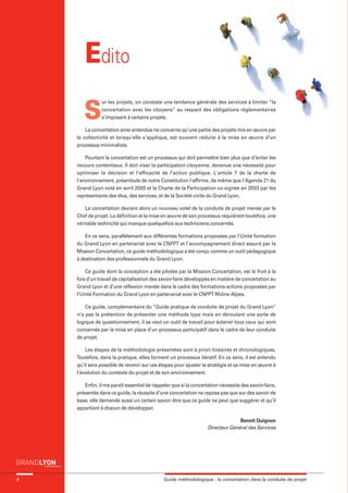 maquette guide GL exØ.qxd   19/10/2006      11:38    Page 4




                               Edito
                               S
                                       ur les projets, on constate une tendance générale des services à limiter “la
                                       concertation avec les citoyens” au respect des obligations réglementaires
                                       s’imposant à certains projets.

                                La concertation ainsi entendue ne concerne qu’une partie des projets mis en œuvre par
                            la collectivité et lorsqu’elle s’applique, est souvent réduite à la mise en œuvre d’un
                            processus minimaliste.

                                Pourtant la concertation est un processus qui doit permettre bien plus que d’éviter les
                            recours contentieux. Il doit viser la participation citoyenne, devenue une nécessité pour
                            optimiser la décision et l’efficacité de l’action publique. L'article 7 de la charte de
                            l'environnement, préambule de notre Constitution l'affirme, de même que l'Agenda 21 du
                            Grand Lyon voté en avril 2005 et la Charte de la Participation co-signée en 2003 par les
                            représentants des élus, des services, et de la Société civile du Grand Lyon.

                                La concertation devient alors un nouveau volet de la conduite de projet menée par le
                            Chef de projet. La définition et la mise en œuvre de son processus requièrent toutefois, une
                            véritable technicité qui manque quelquefois aux techniciens concernés.

                                En ce sens, parallèlement aux différentes formations proposées par l’Unité formation
                            du Grand Lyon en partenariat avec le CNFPT et l’accompagnement direct assuré par la
                            Mission Concertation, ce guide méthodologique a été conçu comme un outil pédagogique
                            à destination des professionnels du Grand Lyon.

                                Ce guide dont la conception a été pilotée par la Mission Concertation, est le fruit à la
                            fois d’un travail de capitalisation des savoir-faire développés en matière de concertation au
                            Grand Lyon et d’une réflexion menée dans le cadre des formations-actions proposées par
                            l’Unité Formation du Grand Lyon en partenariat avec le CNFPT Rhône-Alpes.

                                Ce guide, complémentaire du “Guide pratique de conduite de projet du Grand Lyon”
                            n’a pas la prétention de présenter une méthode type mais en déroulant une sorte de
                            logique de questionnement, il se veut un outil de travail pour éclairer tous ceux qui sont
                            concernés par la mise en place d’un processus participatif dans le cadre de leur conduite
                            de projet.

                                Les étapes de la méthodologie présentées sont à priori linéaires et chronologiques.
                            Toutefois, dans la pratique, elles forment un processus itératif. En ce sens, il est entendu
                            qu’il sera possible de revenir sur ces étapes pour ajuster la stratégie et sa mise en œuvre à
                            l’évolution du contexte du projet et de son environnement.

                               Enfin, il me paraît essentiel de rappeler que si la concertation nécessite des savoir-faire,
                            présentés dans ce guide, la réussite d’une concertation ne repose pas que sur des savoir de
                            base, elle demande aussi un certain savoir être que ce guide ne peut que suggérer et qu’il
                            appartient à chacun de développer.

                                                                                                        Benoît Quignon
                                                                                          Directeur Général des Services




     4                                                               Guide méthodologique : la concertation dans la conduite de projet
 