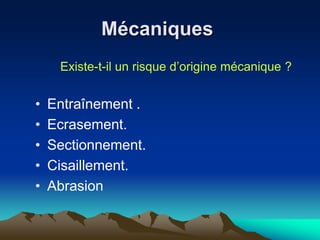 Mécaniques
Existe-t-il un risque d’origine mécanique ?
• Entraînement .
• Ecrasement.
• Sectionnement.
• Cisaillement.
• Abrasion
 