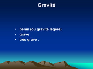Gravité
• bénin (ou gravité légère)
• grave
• très grave .
 