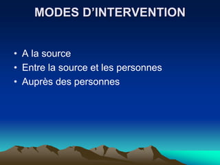 MODES D’INTERVENTION
• A la source
• Entre la source et les personnes
• Auprès des personnes
 