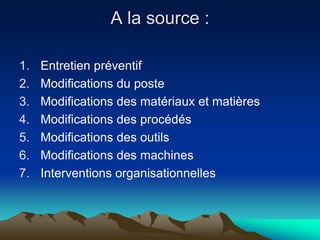 A la source :
1. Entretien préventif
2. Modifications du poste
3. Modifications des matériaux et matières
4. Modifications des procédés
5. Modifications des outils
6. Modifications des machines
7. Interventions organisationnelles
 