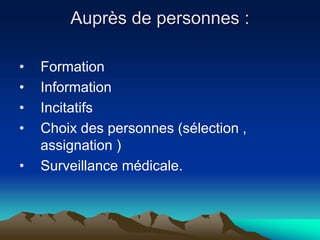 Auprès de personnes :
• Formation
• Information
• Incitatifs
• Choix des personnes (sélection ,
assignation )
• Surveillance médicale.
 