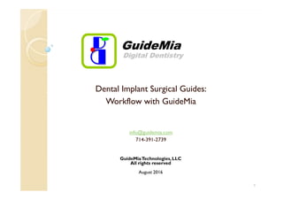 Dental Implant Surgical Guides:
Workflow with GuideMia
1
GuideMiaTechnologies,LLC
All rights reserved
August 2016
info@guidemia.com
714-391-2739
Workflow with GuideMia
 