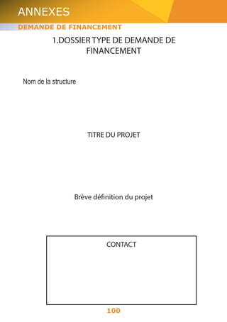 ANNEXES 
DEMANDE DE FINANCEMENT 
1.DOSSIER TYPE DE DEMANDE DE 
FINANCEMENT 
100 
Nom de la structure 
TITRE DU PROJET 
Brève définition du projet 
CONTACT 
 