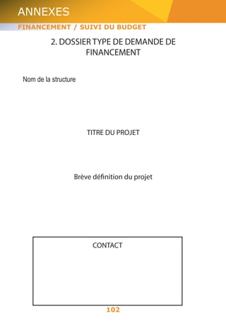 ANNEXES 
FINANCEMENT / SUIVI DU BUDGET 
2. DOSSIER TYPE DE DEMANDE DE 
FINANCEMENT 
102 
Nom de la structure 
TITRE DU PROJET 
Brève définition du projet 
CONTACT 
 
