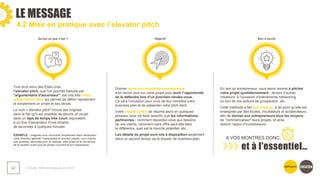 ❯ Guide méthodologique du pitch
22
4.2 Mise en pratique avec l’elevator pitch
Tout droit venu des États-Unis,
l’elevator pitch, que l'on pourrait traduire par :
"argumentaire d'ascenseur", est une très brève
présentation orale qui permet de définir rapidement
et simplement un projet et ses atouts.​
Le nom « elevator pitch" trouve ses origines
dans le fait qu'il est possible de décrire un projet
dans un laps de temps très court, équivalent
à un tour d'ascenseur d'une dizaine
de secondes à quelques minutes.
Donner envie aux potentiels investisseurs
d’en savoir plus sur votre projet pour avoir l’opportunité
de le défendre lors d’un prochain rendez-vous.
Ce sera l’occasion pour vous de leur remettre votre
business plan et de présenter votre pitch deck.
Votre elevator pitch se résume alors en quelques
phrases, pour ne faire ressortir que les informations
pertinentes : comment répondez-vous aux besoins
de vos clients, comment votre offre peut-elle faire
la différence, quel est le marché potentiel, etc.
Les détails du projet sont mis à disposition seulement
dans un second temps via le dossier de business plan.
EXEMPLE : imaginez-vous rencontrer fortuitement dans l'ascenseur
votre Directeur général, insaisissable et souvent pressé, vous n'aurez
que quelques secondes pour lui exposer votre projet et le convaincre
de le soutenir avant que les portes s'ouvrent et qu'il disparaisse.​
En tant qu’entrepreneur, vous serez amené à pitcher
votre projet quotidiennement : devant d’autres
créateurs, à l’occasion d’évènements networking
ou lors de vos actions de prospection, etc.
Cette méthode a fait ses preuves, à tel point qu'elle est
enseignée par des écoles, incubateurs et accélérateurs,
afin de donner aux entrepreneurs tous les moyens
de "commercialiser" leurs projets, et ainsi
obtenir l'appui d'investisseurs.​
A VOS MONTRES DONC,
et à l'essentiel…
LE MESSAGE
Qu'est ce que c’est ? Objectif Bon à savoir
 