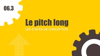 06.3
Le pitch long
LES ETAPES DE CONCEPTION
 