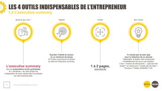 LES 4 OUTILS INDISPENSABLES DE L’ENTREPRENEUR
❯ Guide méthodologique du pitch
7
1.2 L’executive summary
L’executive summary
est une présentation écrite synthétique
et « vendeuse » de votre projet mis
à disposition de votre interlocuteur en prélude
de votre business plan.
Susciter l’intérêt du lecteur
en un minimum de temps
et l’inciter à poursuivre la lecture
au-delà de l’executive summary.
1 à 2 pages,
MAXIMUM
Il n'existe pas de plan type
pour la rédaction de ce résumé.
Cependant, le lecteur doit comprendre
immédiatement de quoi il est question.
C’est « l’instant de découverte » : quel est mon
projet ? Je vends quoi ? Quelle est ma cible ?
Pourquoi ? Quelle rentabilité ? Etc.
Qu'est ce que c’est ? Objectif Format Bon à savoir
 