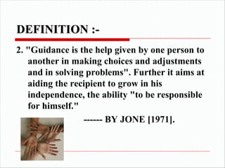 2. "Guidance is the help given by one person to
another in making choices and adjustments
and in solving problems". Further it aims at
aiding the recipient to grow in his
independence, the ability "to be responsible
for himself."
------ BY JONE [1971].
 