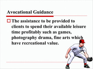Avocational Guidance
oThe assistance to be provided to
clients to spend their available leisure
time profitably such as games,
photography drama, fine arts which
have recreational value.
 