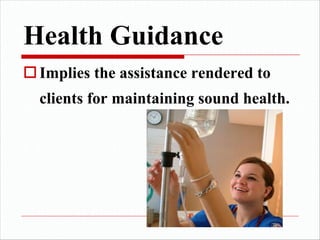 Health Guidance
oImplies the assistance rendered to
clients for maintaining sound health.
 