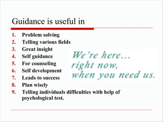 Guidance is useful in
1. Problem solving
2. Telling various fields
3. Great insight
4. Self guidance
5. For counseling
6. Self development
7. Leads to success
8. Plan wisely
9. Telling individuals difficulties with help of
psychological test.
 