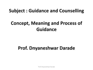 Subject : Guidance and Counselling
Concept, Meaning and Process of
Guidance
Prof. Dnyaneshwar Darade
Prof. Dnyaneshwar Darade
 