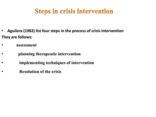 • Aguilera (1982) list four steps in the process of crisis intervention
They are follows:
• assessment
• planning therapeutic intervention
• implementing techniques of intervention
• Resolution of the crisis
 