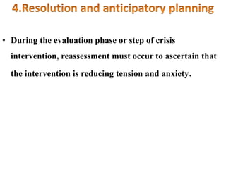 • During the evaluation phase or step of crisis
intervention, reassessment must occur to ascertain that
the intervention is reducing tension and anxiety.
 